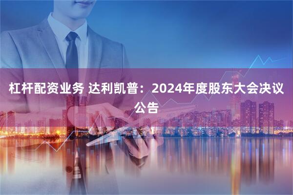 杠杆配资业务 达利凯普：2024年度股东大会决议公告