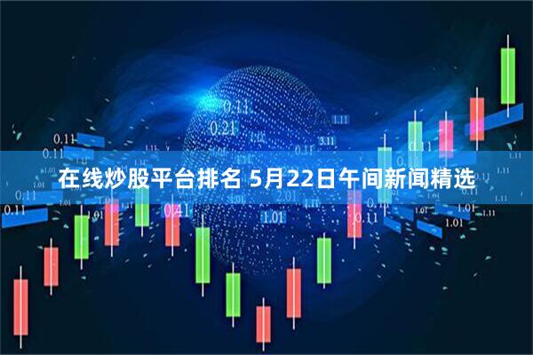 在线炒股平台排名 5月22日午间新闻精选