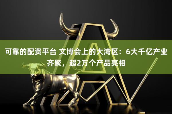 可靠的配资平台 文博会上的大湾区：6大千亿产业齐聚，超2万个产品亮相