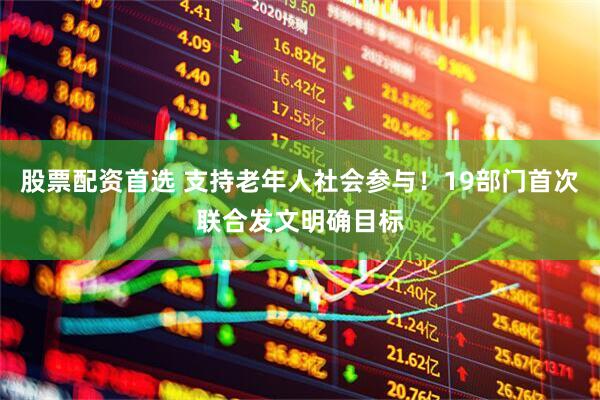 股票配资首选 支持老年人社会参与！19部门首次联合发文明确目标