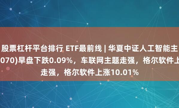 股票杠杆平台排行 ETF最前线 | 华夏中证人工智能主题ETF(515070)早盘下跌0.09%，车联网主题走强，格尔软件上涨10.01%