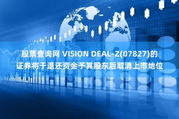 股票查询网 VISION DEAL-Z(07827)的证券将于退还资金予其股东后取消上市地位