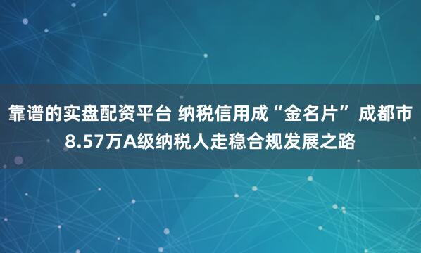 靠谱的实盘配资平台 纳税信用成“金名片” 成都市8.57万A级纳税人走稳合规发展之路