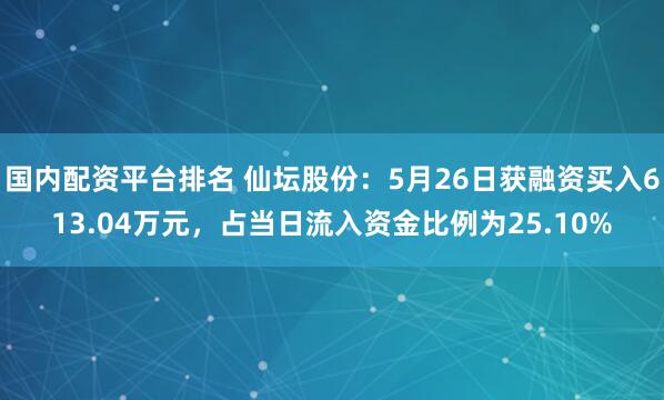 国内配资平台排名 仙坛股份：5月26日获融资买入613.04万元，占当日流入资金比例为25.10%