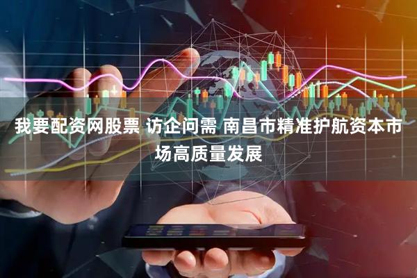 我要配资网股票 访企问需 南昌市精准护航资本市场高质量发展