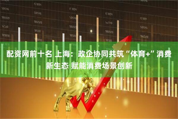 配资网前十名 上海：政企协同共筑“体育+”消费新生态 赋能消费场景创新