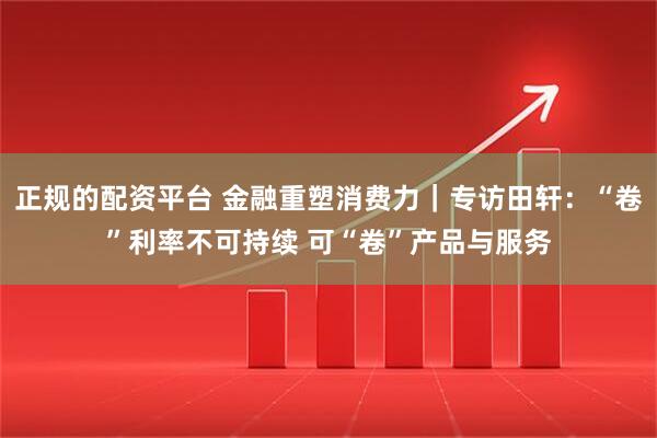 正规的配资平台 金融重塑消费力｜专访田轩：“卷”利率不可持续 可“卷”产品与服务