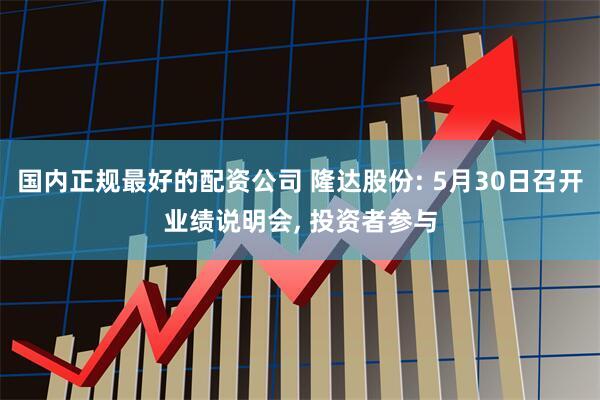 国内正规最好的配资公司 隆达股份: 5月30日召开业绩说明会, 投资者参与