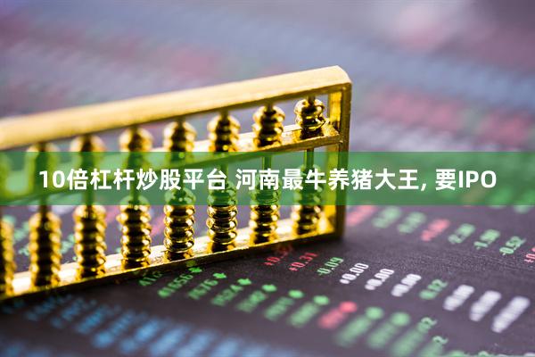 10倍杠杆炒股平台 河南最牛养猪大王, 要IPO