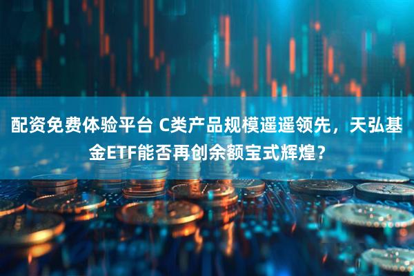 配资免费体验平台 C类产品规模遥遥领先，天弘基金ETF能否再创余额宝式辉煌？