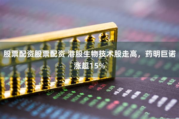股票配资股票配资 港股生物技术股走高，药明巨诺涨超15%