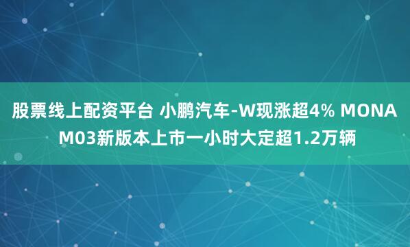 股票线上配资平台 小鹏汽车-W现涨超4% MONA M03新版本上市一小时大定超1.2万辆