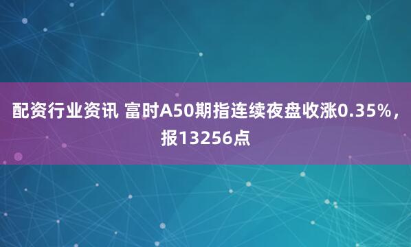 配资行业资讯 富时A50期指连续夜盘收涨0.35%，报13256点