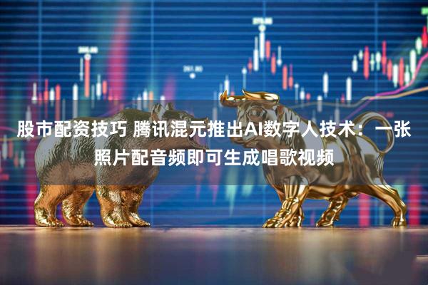股市配资技巧 腾讯混元推出AI数字人技术：一张照片配音频即可生成唱歌视频