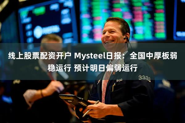 线上股票配资开户 Mysteel日报：全国中厚板弱稳运行 预计明日偏弱运行