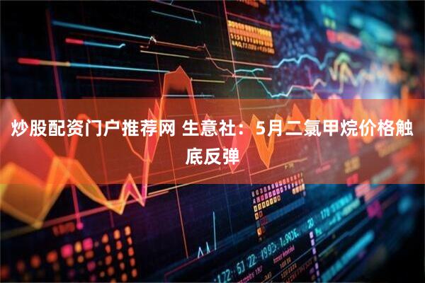 炒股配资门户推荐网 生意社：5月二氯甲烷价格触底反弹