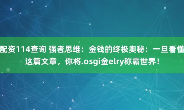 配资114查询 强者思维：金钱的终极奥秘：一旦看懂这篇文章，你将.osgi金elry称霸世界！