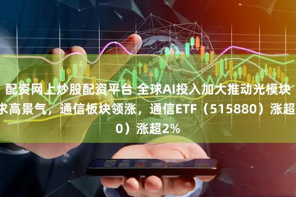配资网上炒股配资平台 全球AI投入加大推动光模块需求高景气，通信板块领涨，通信ETF（515880）涨超2%