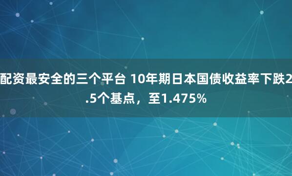 配资最安全的三个平台 10年期日本国债收益率下跌2.5个基点，至1.475%