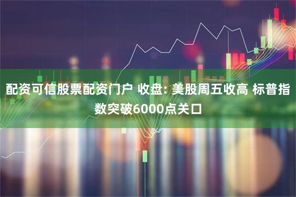 配资可信股票配资门户 收盘: 美股周五收高 标普指数突破6000点关口