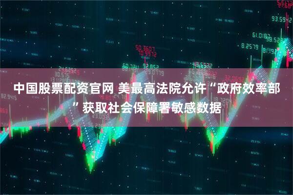 中国股票配资官网 美最高法院允许“政府效率部”获取社会保障署敏感数据