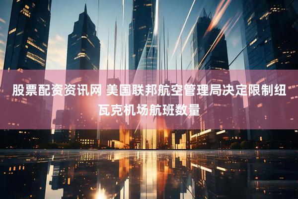 股票配资资讯网 美国联邦航空管理局决定限制纽瓦克机场航班数量