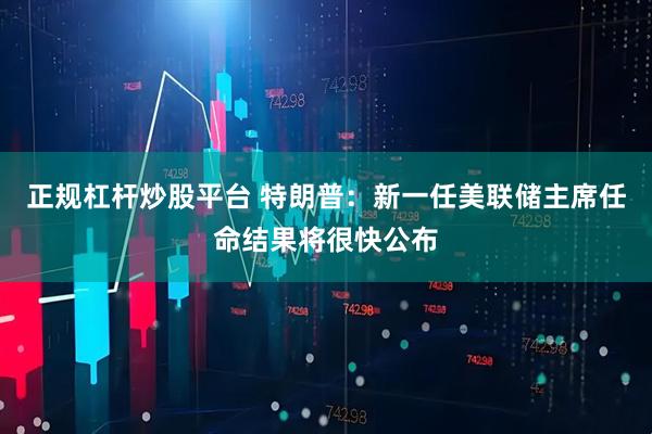 正规杠杆炒股平台 特朗普：新一任美联储主席任命结果将很快公布
