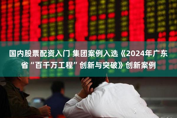 国内股票配资入门 集团案例入选《2024年广东省“百千万工程”创新与突破》创新案例