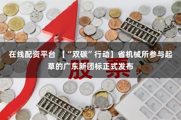 在线配资平台 【“双碳”行动】省机械所参与起草的广东新团标正式发布