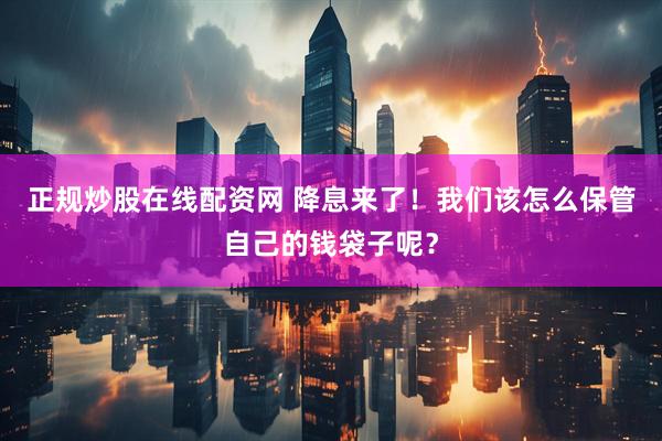 正规炒股在线配资网 降息来了！我们该怎么保管自己的钱袋子呢？