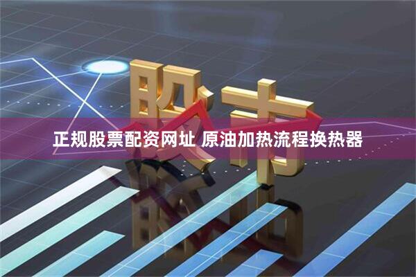 正规股票配资网址 原油加热流程换热器
