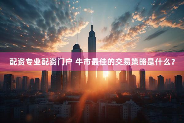 配资专业配资门户 牛市最佳的交易策略是什么？