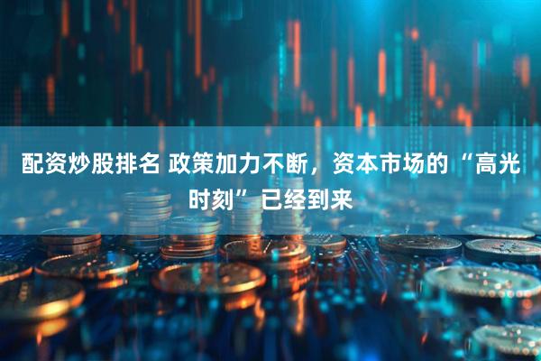 配资炒股排名 政策加力不断，资本市场的 “高光时刻” 已经到来