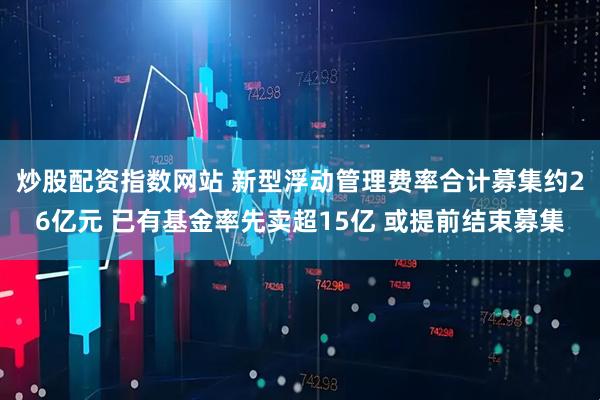 炒股配资指数网站 新型浮动管理费率合计募集约26亿元 已有基金率先卖超15亿 或提前结束募集