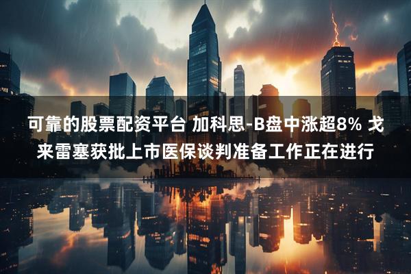 可靠的股票配资平台 加科思-B盘中涨超8% 戈来雷塞获批上市医保谈判准备工作正在进行