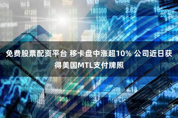 免费股票配资平台 移卡盘中涨超10% 公司近日获得美国MTL支付牌照
