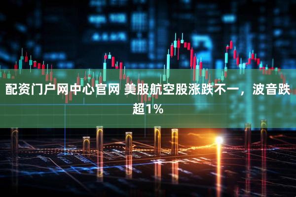 配资门户网中心官网 美股航空股涨跌不一，波音跌超1%
