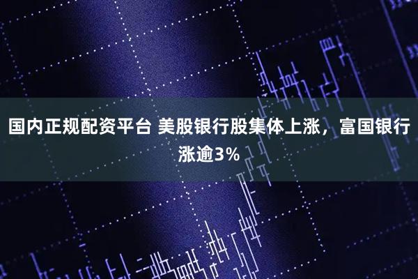 国内正规配资平台 美股银行股集体上涨，富国银行涨逾3%