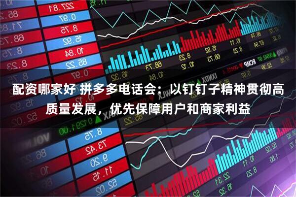 配资哪家好 拼多多电话会：以钉钉子精神贯彻高质量发展，优先保障用户和商家利益
