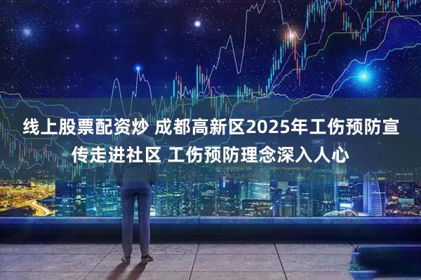 线上股票配资炒 成都高新区2025年工伤预防宣传走进社区 工伤预防理念深入人心