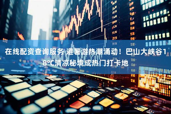 在线配资查询服务 避暑游热潮涌动！巴山大峡谷18℃清凉秘境成热门打卡地