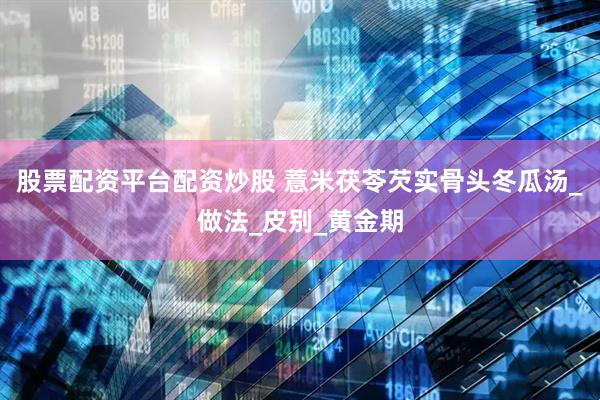 股票配资平台配资炒股 薏米茯苓芡实骨头冬瓜汤_做法_皮别_黄金期