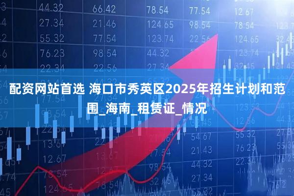配资网站首选 海口市秀英区2025年招生计划和范围_海南_租赁证_情况