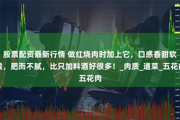 股票配资最新行情 做红烧肉时加上它，口感香甜软糯，肥而不腻，比只加料酒好很多！_肉质_道菜_五花肉