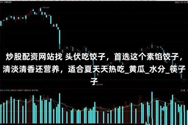 炒股配资网站找 头伏吃饺子，首选这个素馅饺子，清淡清香还营养，适合夏天天热吃_黄瓜_水分_筷子