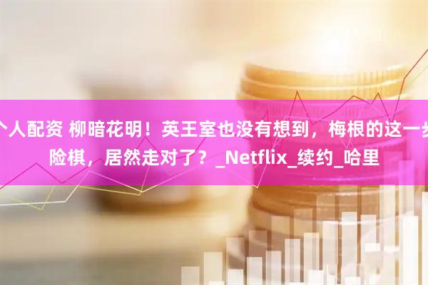 个人配资 柳暗花明！英王室也没有想到，梅根的这一步险棋，居然走对了？_Netflix_续约_哈里