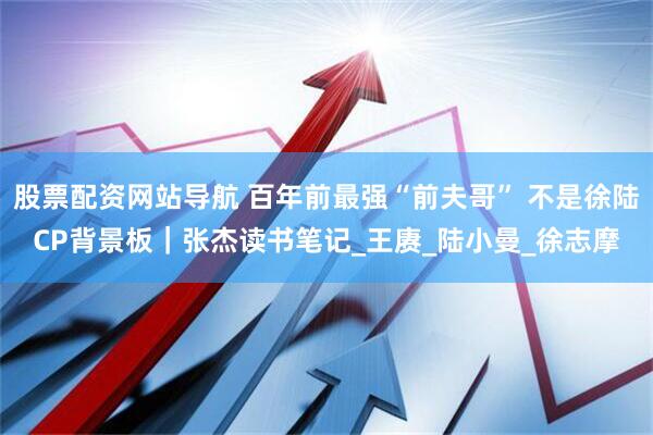 股票配资网站导航 百年前最强“前夫哥” 不是徐陆CP背景板｜张杰读书笔记_王赓_陆小曼_徐志摩