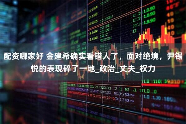 配资哪家好 金建希确实看错人了，面对绝境，尹锡悦的表现碎了一地_政治_丈夫_权力