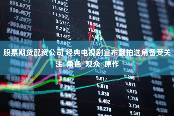 股票期货配资公司 经典电视剧宣布翻拍选角备受关注_角色_观众_原作