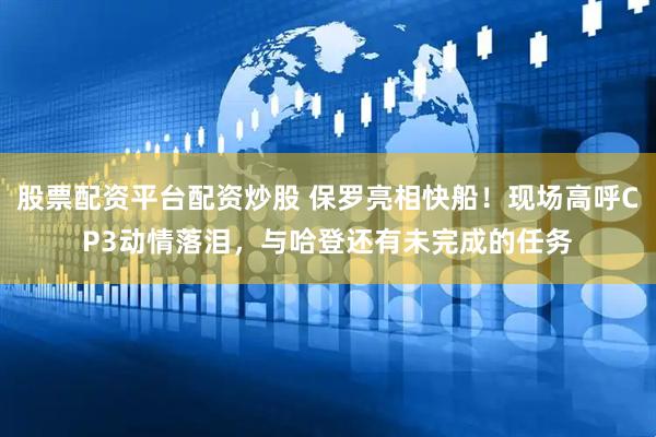 股票配资平台配资炒股 保罗亮相快船！现场高呼CP3动情落泪，与哈登还有未完成的任务